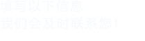 填寫(xiě)以下信息，我們會(huì)及時(shí)聯(lián)系您！
